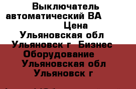 Выключатель автоматический ВА 5241,5341,5541,5641. › Цена ­ 1 000 - Ульяновская обл., Ульяновск г. Бизнес » Оборудование   . Ульяновская обл.,Ульяновск г.